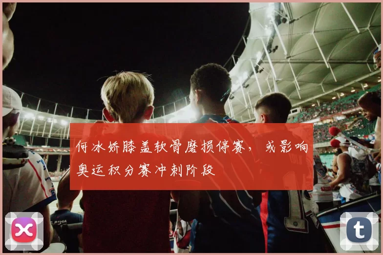 何冰娇膝盖软骨磨损停赛，或影响奥运积分赛冲刺阶段