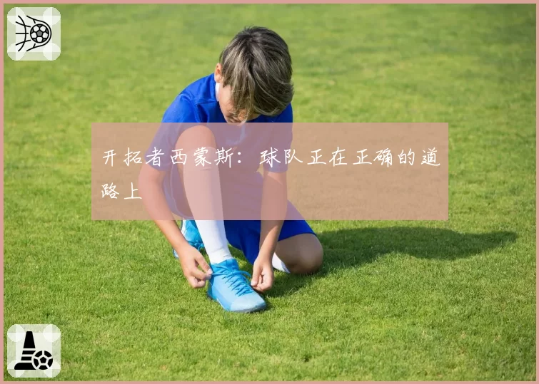 开拓者西蒙斯：球队正在正确的道路上