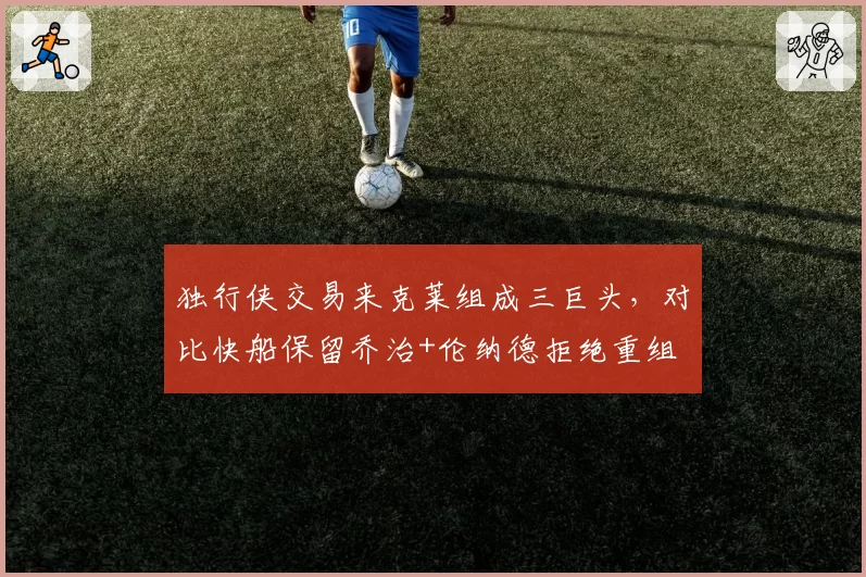 独行侠交易来克莱组成三巨头，对比快船保留乔治+伦纳德拒绝重组