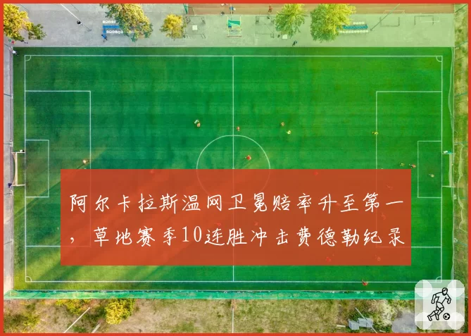 阿尔卡拉斯温网卫冕赔率升至第一，草地赛季10连胜冲击费德勒纪录