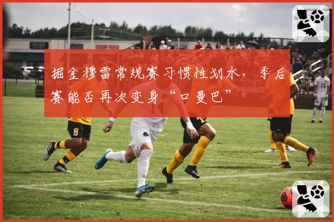 掘金穆雷常规赛习惯性划水，季后赛能否再次变身“口曼巴”