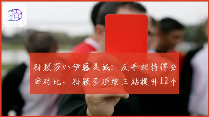 孙颖莎vs伊藤美诚：反手相持得分率对比，孙颖莎连续三站提升12个百分点