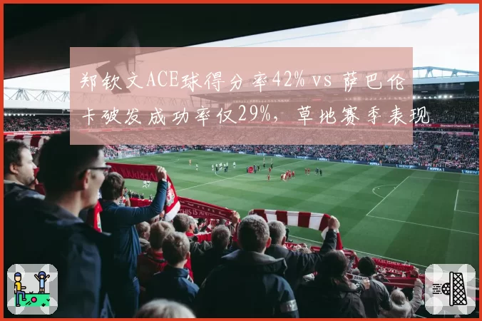 郑钦文ACE球得分率42% vs 萨巴伦卡破发成功率仅29%，草地赛季表现分化明显