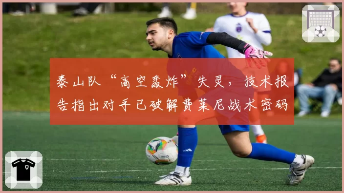 泰山队“高空轰炸”失灵，技术报告指出对手已破解费莱尼战术密码