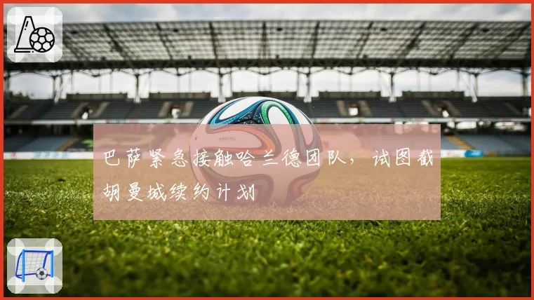 巴萨紧急接触哈兰德团队，试图截胡曼城续约计划