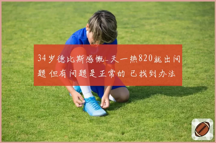 34岁德比斯感慨_天一热820就出问题 但有问题是正常的 已找到办法