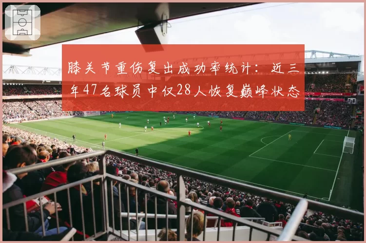 膝关节重伤复出成功率统计：近三年47名球员中仅28人恢复巅峰状态