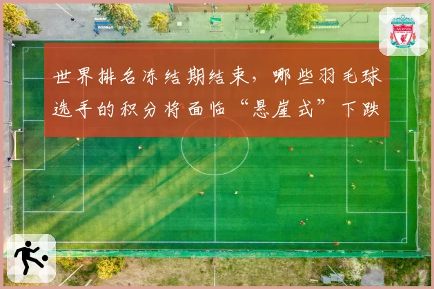 世界排名冻结期结束，哪些羽毛球选手的积分将面临“悬崖式”下跌？