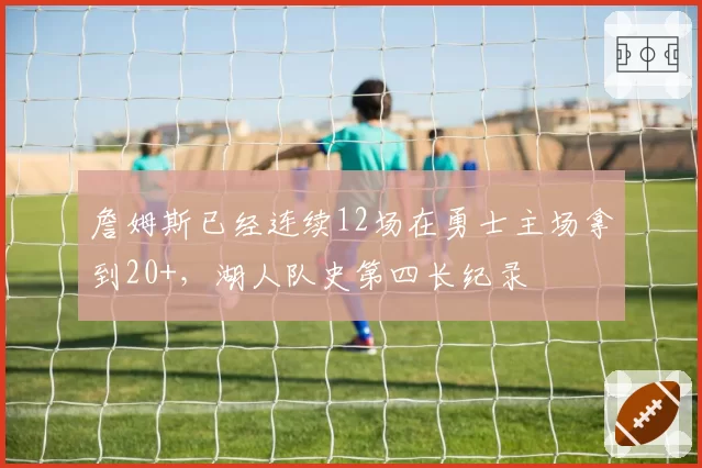 詹姆斯已经连续12场在勇士主场拿到20+，湖人队史第四长纪录