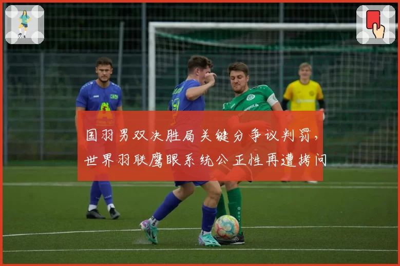 国羽男双决胜局关键分争议判罚,世界羽联鹰眼系统公正性再遭拷问?