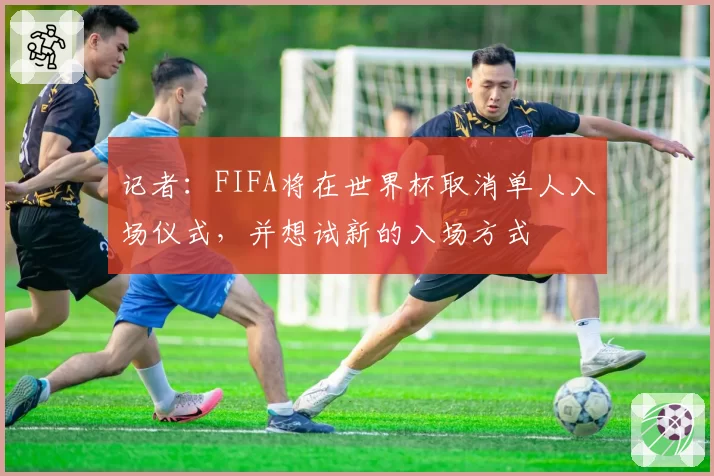 记者：FIFA将在世界杯取消单人入场仪式，并想试新的入场方式
