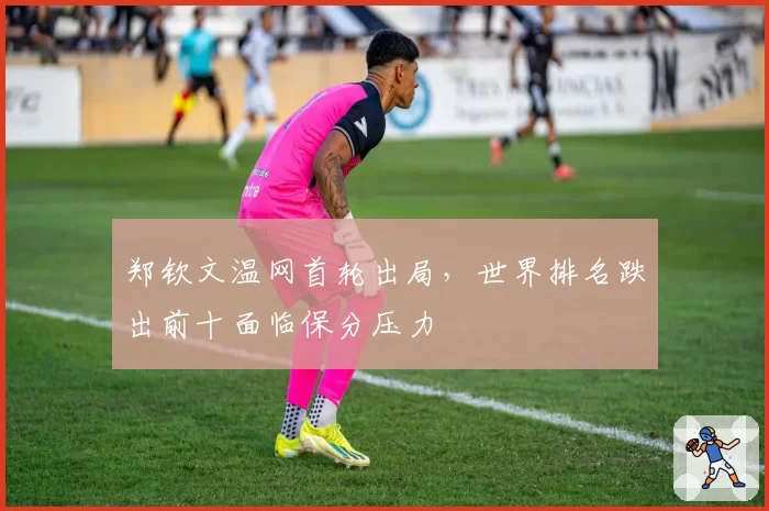 郑钦文温网首轮出局，世界排名跌出前十面临保分压力