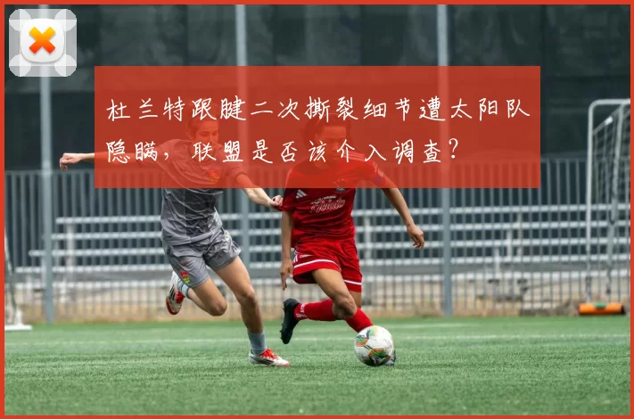 杜兰特跟腱二次撕裂细节遭太阳队隐瞒，联盟是否该介入调查？
