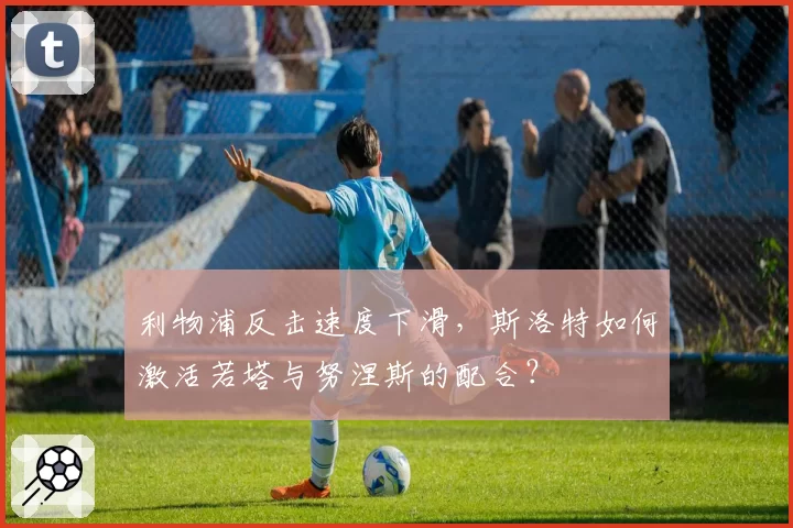 利物浦反击速度下滑，斯洛特如何激活若塔与努涅斯的配合？