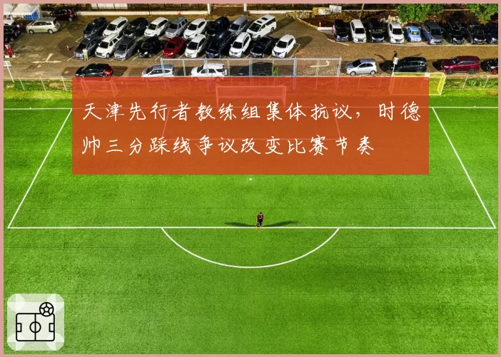 天津先行者教练组集体抗议，时德帅三分踩线争议改变比赛节奏