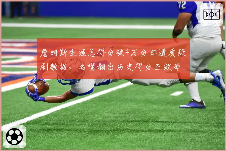 詹姆斯生涯总得分破4万分却遭质疑刷数据，名嘴翻出历史得分王效率对比数据