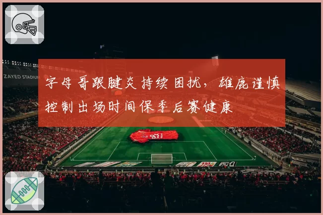 字母哥跟腱炎持续困扰，雄鹿谨慎控制出场时间保季后赛健康